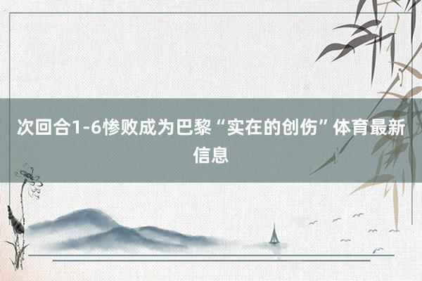 次回合1-6惨败成为巴黎“实在的创伤”体育最新信息