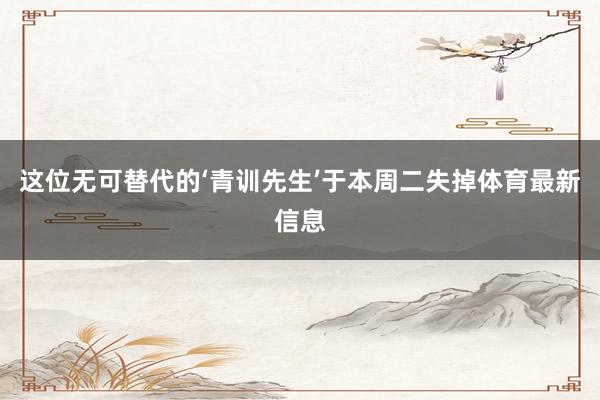 这位无可替代的‘青训先生’于本周二失掉体育最新信息