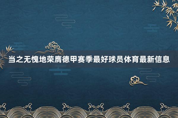 当之无愧地荣膺德甲赛季最好球员体育最新信息