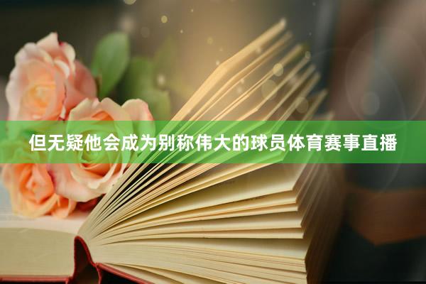 但无疑他会成为别称伟大的球员体育赛事直播