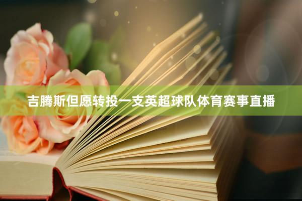 吉腾斯但愿转投一支英超球队体育赛事直播
