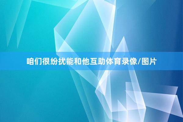 咱们很纷扰能和他互助体育录像/图片