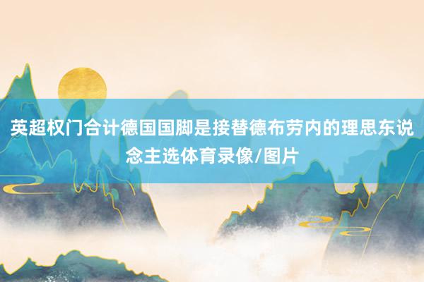 英超权门合计德国国脚是接替德布劳内的理思东说念主选体育录像/图片