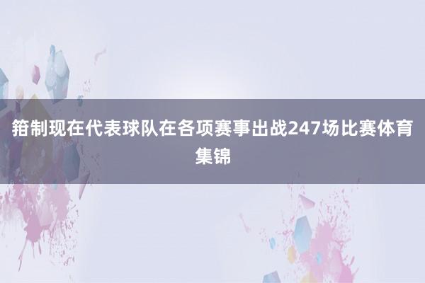 箝制现在代表球队在各项赛事出战247场比赛体育集锦