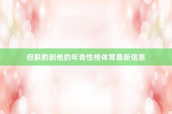 但斟酌到他的年青性格体育最新信息