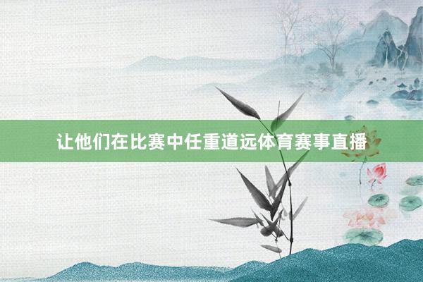 让他们在比赛中任重道远体育赛事直播
