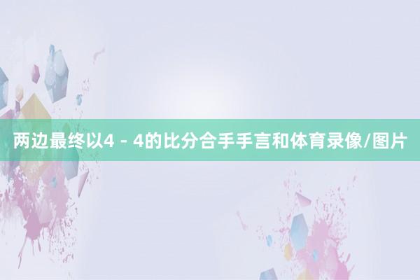 两边最终以4 - 4的比分合手手言和体育录像/图片