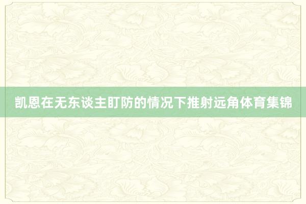 凯恩在无东谈主盯防的情况下推射远角体育集锦