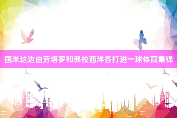 国米这边由劳塔罗和弗拉西洋各打进一球体育集锦