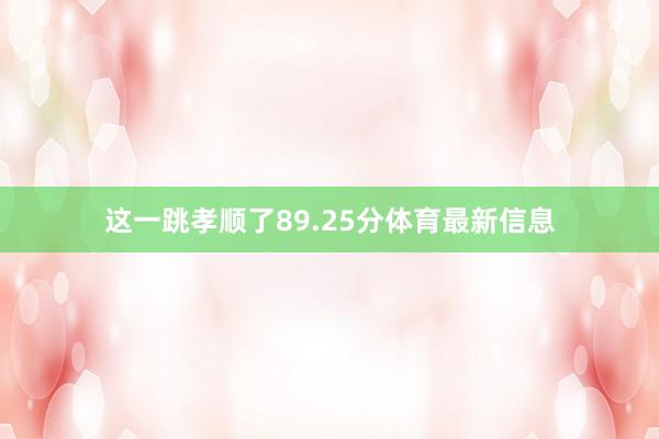 这一跳孝顺了89.25分体育最新信息