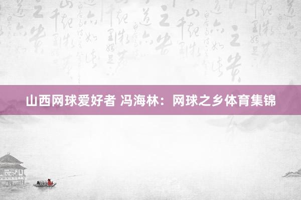 山西网球爱好者 冯海林：网球之乡体育集锦