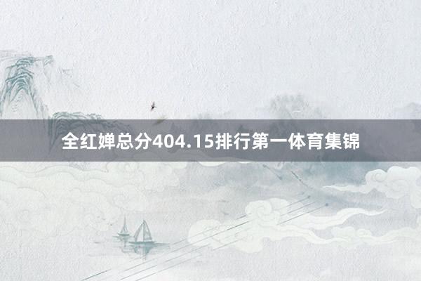 全红婵总分404.15排行第一体育集锦