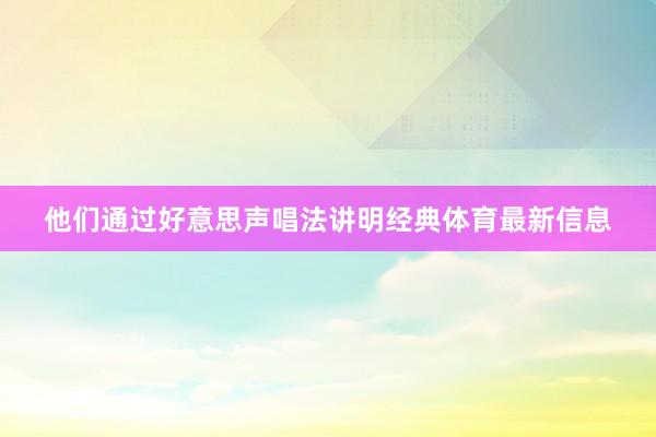 他们通过好意思声唱法讲明经典体育最新信息