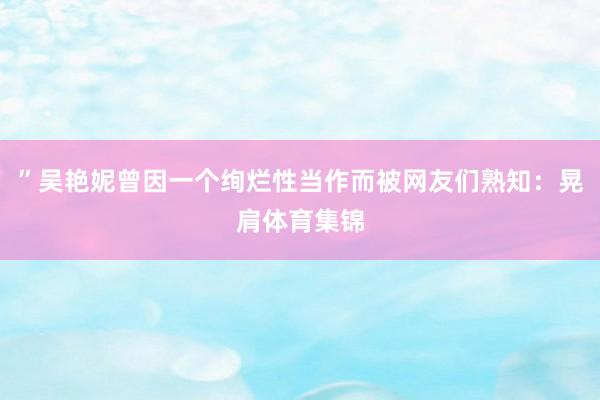 ”吴艳妮曾因一个绚烂性当作而被网友们熟知：晃肩体育集锦