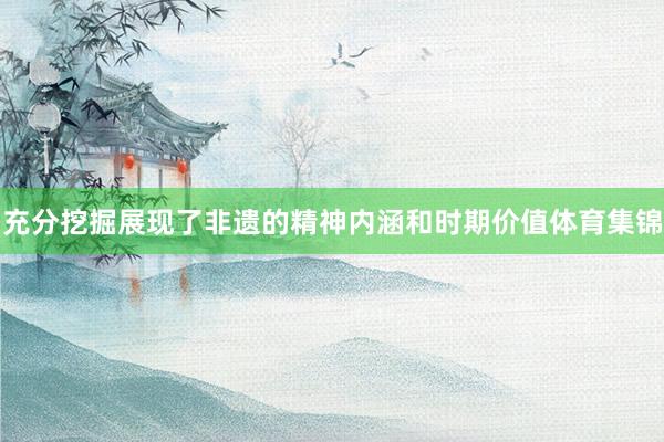 充分挖掘展现了非遗的精神内涵和时期价值体育集锦