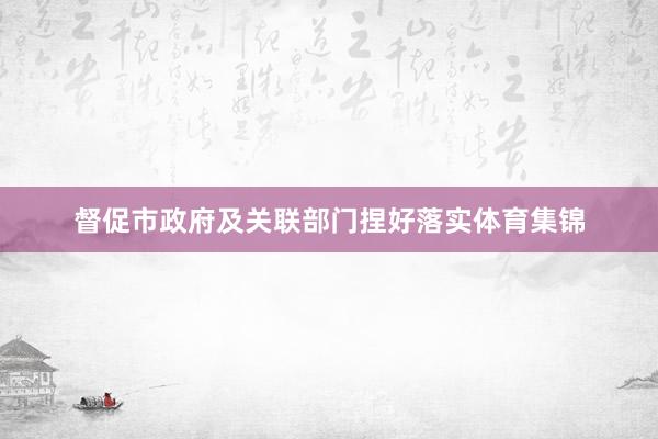 督促市政府及关联部门捏好落实体育集锦