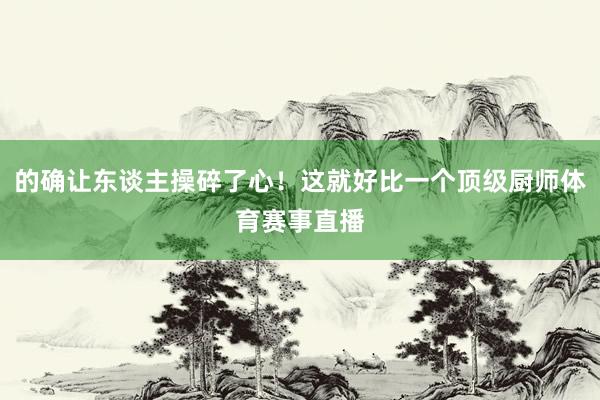 的确让东谈主操碎了心！这就好比一个顶级厨师体育赛事直播