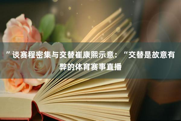 ”谈赛程密集与交替崔康熙示意：“交替是故意有弊的体育赛事直播