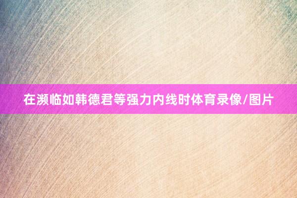 在濒临如韩德君等强力内线时体育录像/图片
