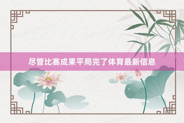 尽管比赛成果平局完了体育最新信息