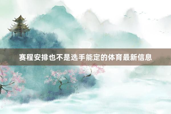 赛程安排也不是选手能定的体育最新信息
