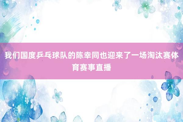 我们国度乒乓球队的陈幸同也迎来了一场淘汰赛体育赛事直播
