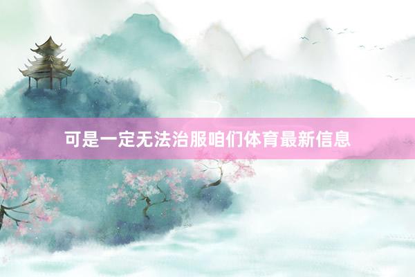 可是一定无法治服咱们体育最新信息