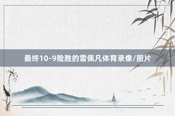 最终10-9险胜的雷佩凡体育录像/图片
