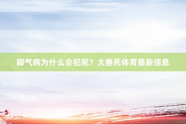 脚气病为什么会犯呢？太垂死体育最新信息