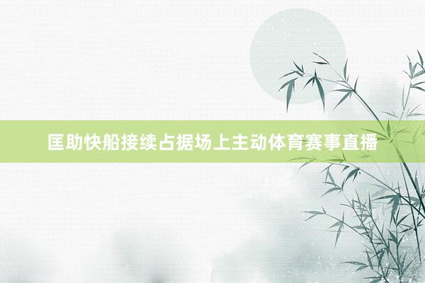 匡助快船接续占据场上主动体育赛事直播