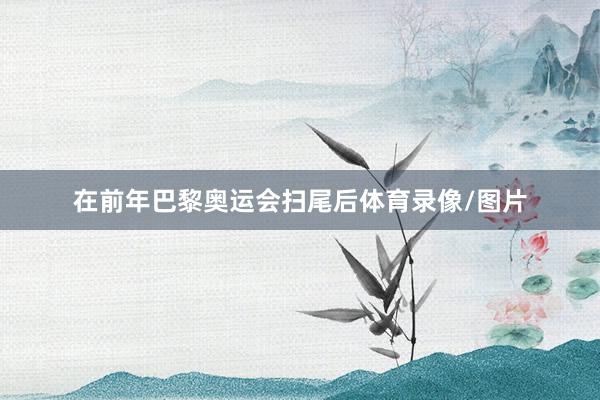 在前年巴黎奥运会扫尾后体育录像/图片