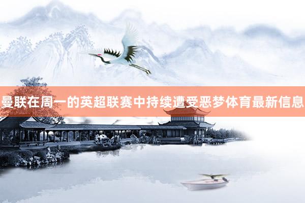 曼联在周一的英超联赛中持续遭受恶梦体育最新信息
