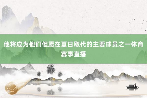 他将成为他们但愿在夏日取代的主要球员之一体育赛事直播