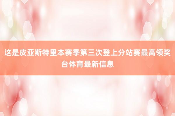 这是皮亚斯特里本赛季第三次登上分站赛最高领奖台体育最新信息