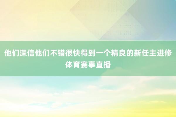 他们深信他们不错很快得到一个精良的新任主进修体育赛事直播
