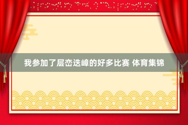我参加了层峦迭嶂的好多比赛 体育集锦