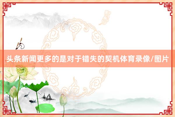 头条新闻更多的是对于错失的契机体育录像/图片