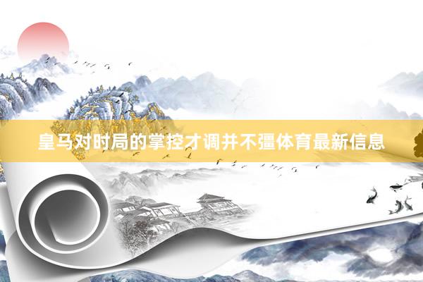 皇马对时局的掌控才调并不彊体育最新信息