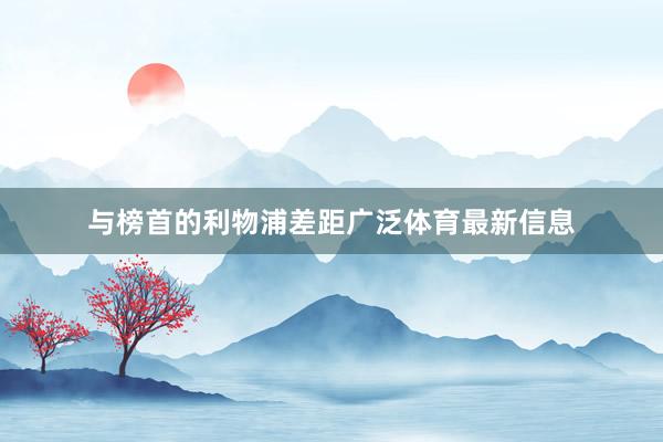 与榜首的利物浦差距广泛体育最新信息