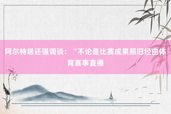 阿尔特塔还强调谈：“不论是比赛成果照旧经由体育赛事直播