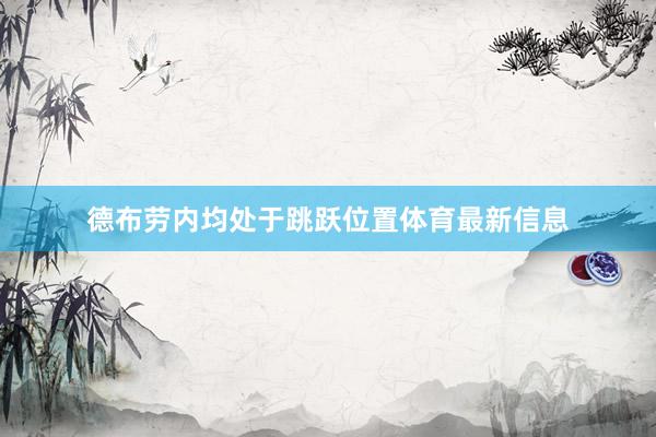 德布劳内均处于跳跃位置体育最新信息