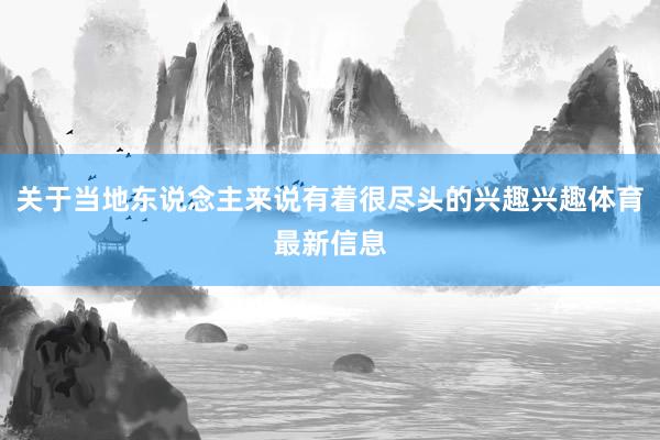 关于当地东说念主来说有着很尽头的兴趣兴趣体育最新信息