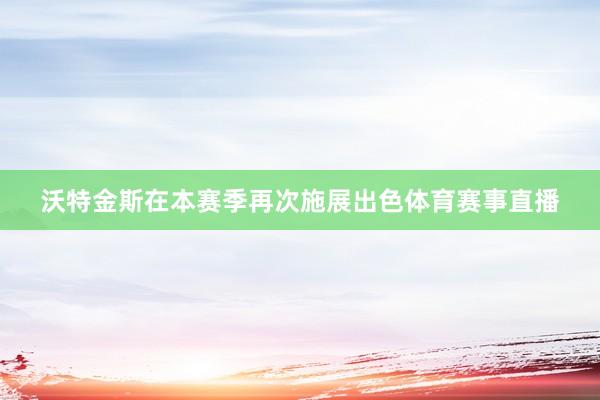 沃特金斯在本赛季再次施展出色体育赛事直播
