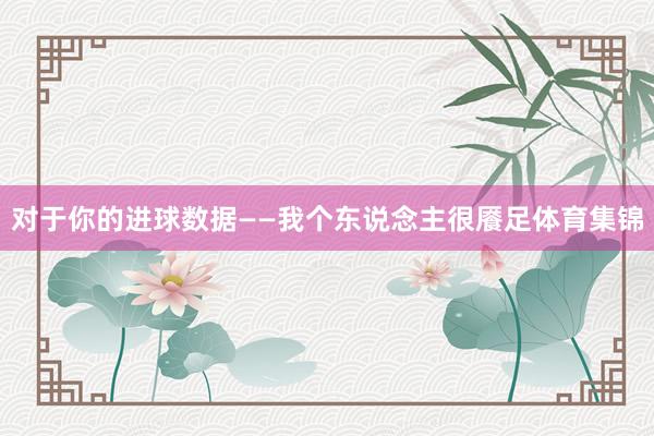 对于你的进球数据——我个东说念主很餍足体育集锦