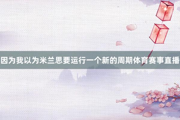 因为我以为米兰思要运行一个新的周期体育赛事直播
