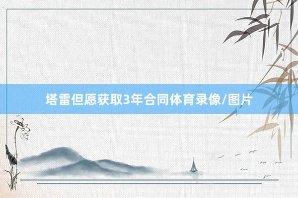 塔雷但愿获取3年合同体育录像/图片