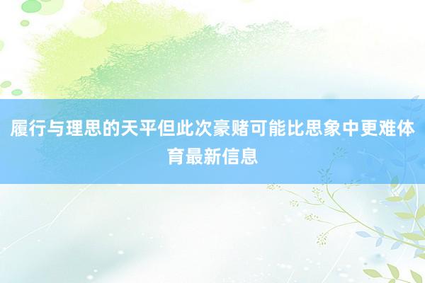 履行与理思的天平但此次豪赌可能比思象中更难体育最新信息