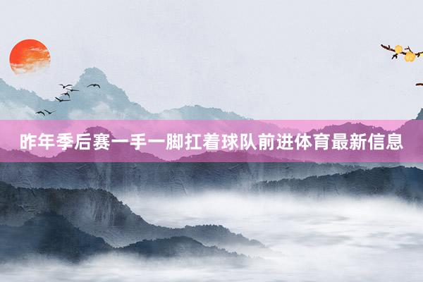 昨年季后赛一手一脚扛着球队前进体育最新信息