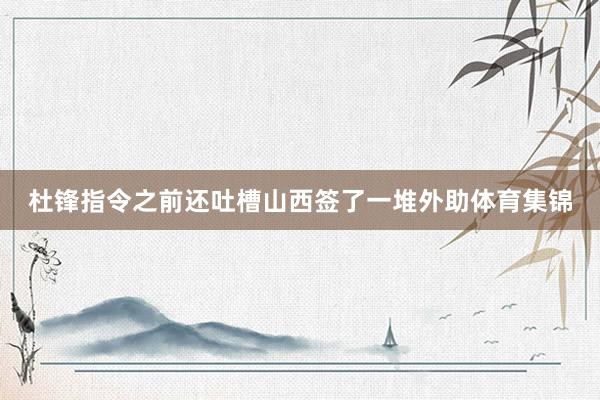 杜锋指令之前还吐槽山西签了一堆外助体育集锦
