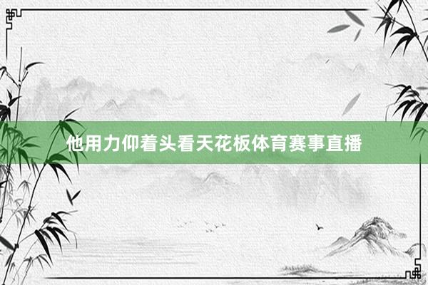 他用力仰着头看天花板体育赛事直播